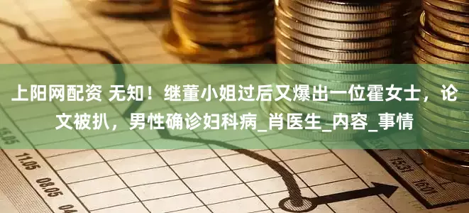 上阳网配资 无知！继董小姐过后又爆出一位霍女士，论文被扒，男性确诊妇科病_肖医生_内容_事情