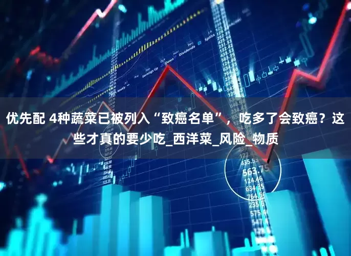 优先配 4种蔬菜已被列入“致癌名单”，吃多了会致癌？这些才真的要少吃_西洋菜_风险_物质