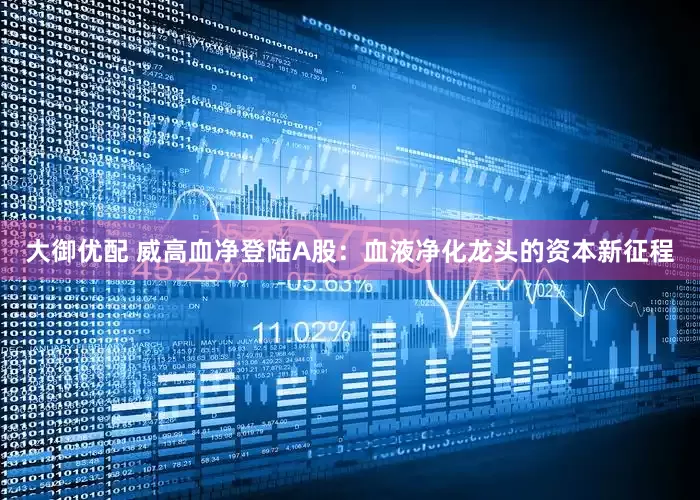 大御优配 威高血净登陆A股：血液净化龙头的资本新征程