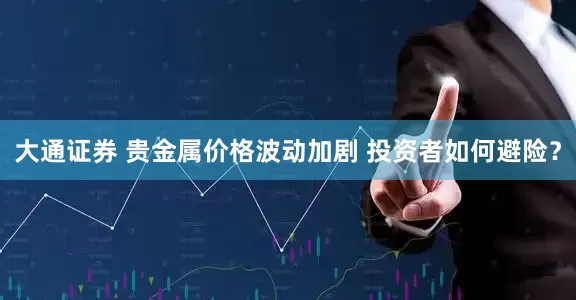 大通证券 贵金属价格波动加剧 投资者如何避险？