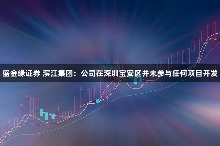 盛金缘证券 滨江集团：公司在深圳宝安区并未参与任何项目开发
