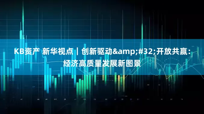 KB资产 新华视点｜创新驱动&#32;开放共赢：经济高质量发展新图景