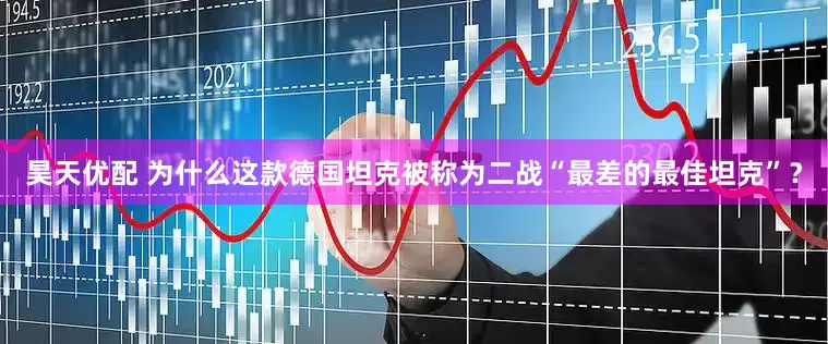 昊天优配 为什么这款德国坦克被称为二战“最差的最佳坦克”？