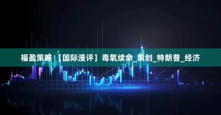 福盈策略 【国际漫评】毒氧续命_策划_特朗普_经济