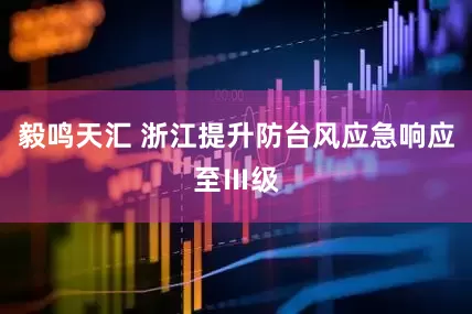毅鸣天汇 浙江提升防台风应急响应至Ⅲ级