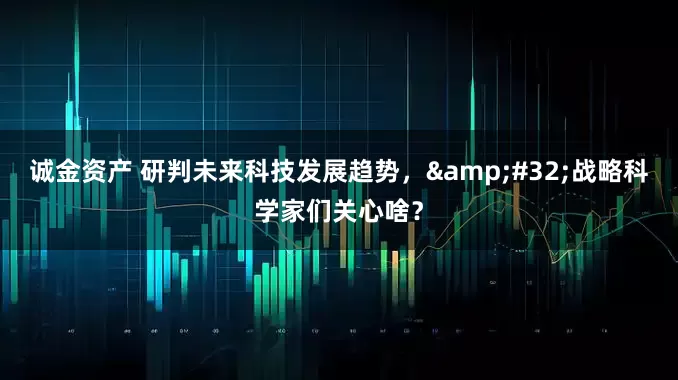 诚金资产 研判未来科技发展趋势，&#32;战略科学家们关心啥？