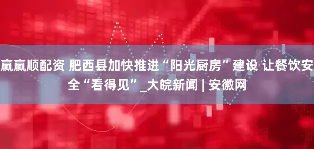 赢赢顺配资 肥西县加快推进“阳光厨房”建设 让餐饮安全“看得见”_大皖新闻 | 安徽网