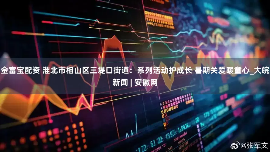 金富宝配资 淮北市相山区三堤口街道：系列活动护成长 暑期关爱暖童心_大皖新闻 | 安徽网
