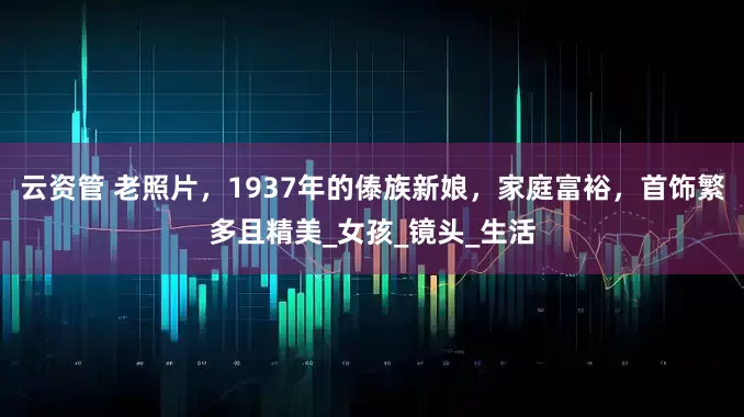 云资管 老照片，1937年的傣族新娘，家庭富裕，首饰繁多且精美_女孩_镜头_生活