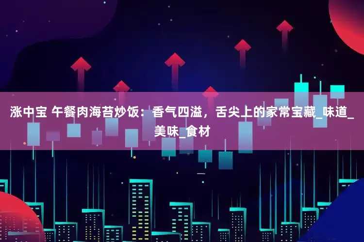 涨中宝 午餐肉海苔炒饭：香气四溢，舌尖上的家常宝藏_味道_美味_食材