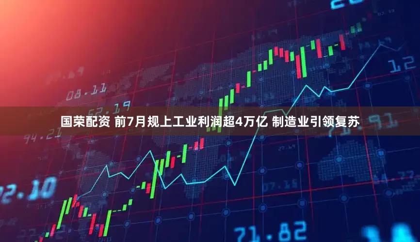 国荣配资 前7月规上工业利润超4万亿 制造业引领复苏
