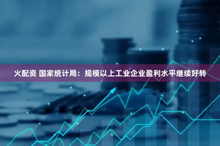 火配资 国家统计局：规模以上工业企业盈利水平继续好转