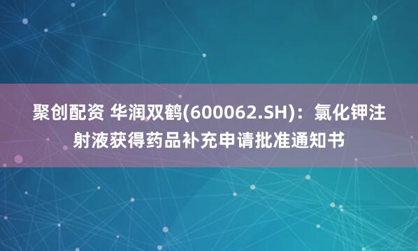 聚创配资 华润双鹤(600062.SH)：氯化钾注射液获得药品补充申请批准通知书