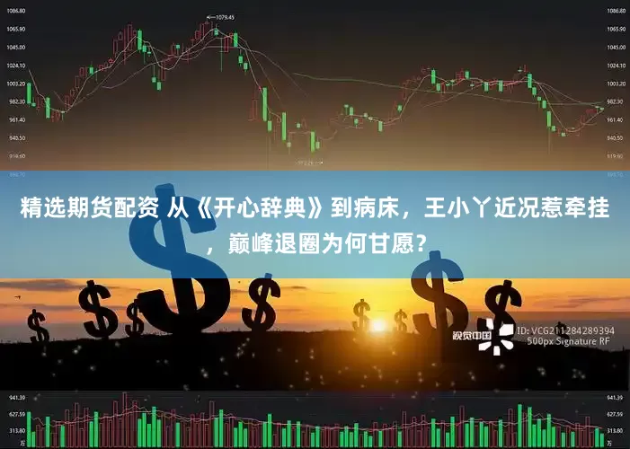 精选期货配资 从《开心辞典》到病床，王小丫近况惹牵挂，巅峰退圈为何甘愿？