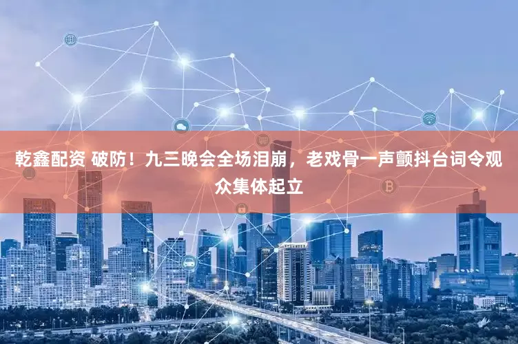 乾鑫配资 破防！九三晚会全场泪崩，老戏骨一声颤抖台词令观众集体起立
