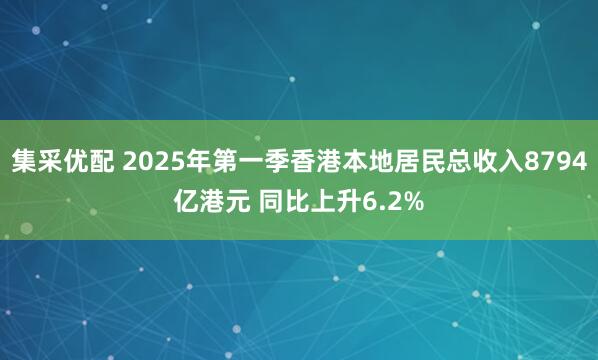 集采优配 2025年第一季香港本地居民总收入8794亿港元 同比上升6.2%