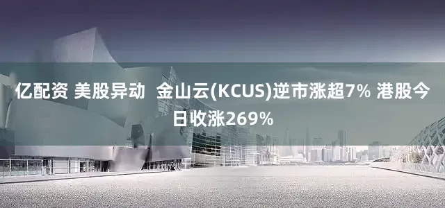 亿配资 美股异动  金山云(KCUS)逆市涨超7% 港股今日收涨269%